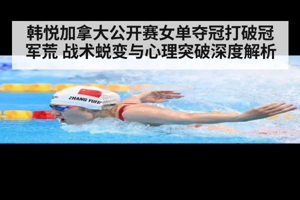 韩悦加拿大公开赛女单夺冠打破冠军荒 战术蜕变与心理突破深度解析