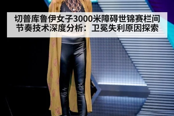 切普库鲁伊女子3000米障碍世锦赛栏间节奏技术深度分析:卫冕失利原因探索