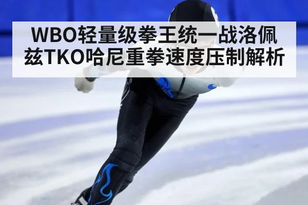 WBO轻量级拳王统一战洛佩兹TKO哈尼重拳速度压制解析