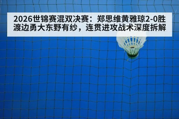 2026世锦赛混双决赛:郑思维黄雅琼2-0胜渡边勇大东野有纱,连贯进攻战术深度拆解