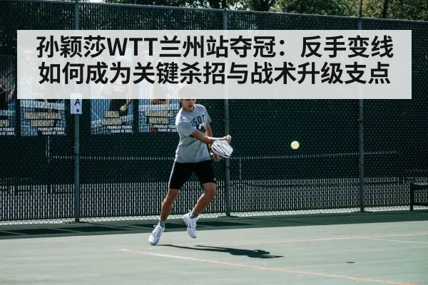 孙颖莎WTT兰州站夺冠：反手变线如何成为关键杀招与战术升级支点