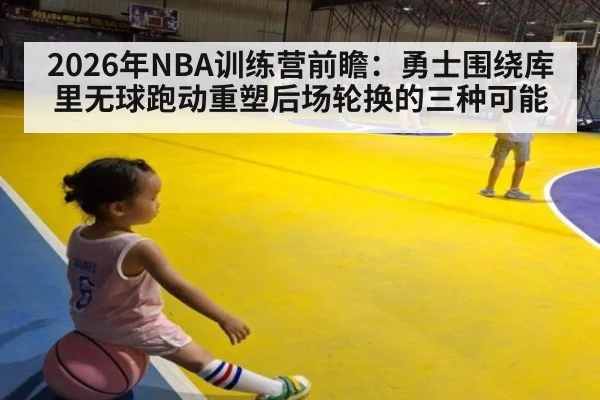 2026年NBA训练营前瞻：勇士围绕库里无球跑动重塑后场轮换的三种可能