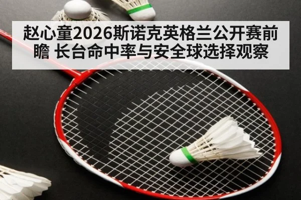 赵心童2026斯诺克英格兰公开赛前瞻 长台命中率与安全球选择观察