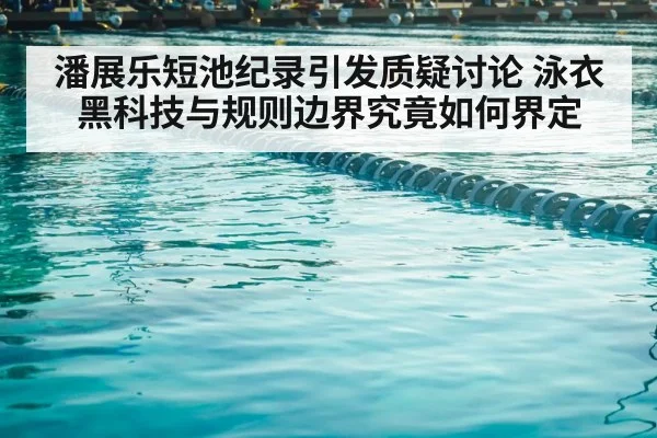 潘展乐短池纪录引发质疑讨论 泳衣黑科技与规则边界究竟如何界定